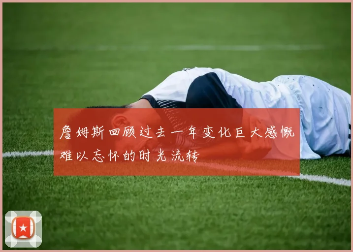 詹姆斯回顾过去一年变化巨大感慨难以忘怀的时光流转