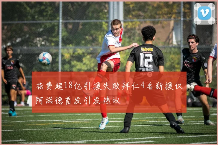 花费超18亿引援失败拜仁4名新援仅阿诺德首发引发热议