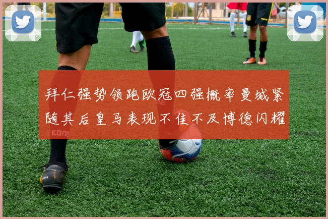 拜仁强势领跑欧冠四强概率曼城紧随其后皇马表现不佳不及博德闪耀