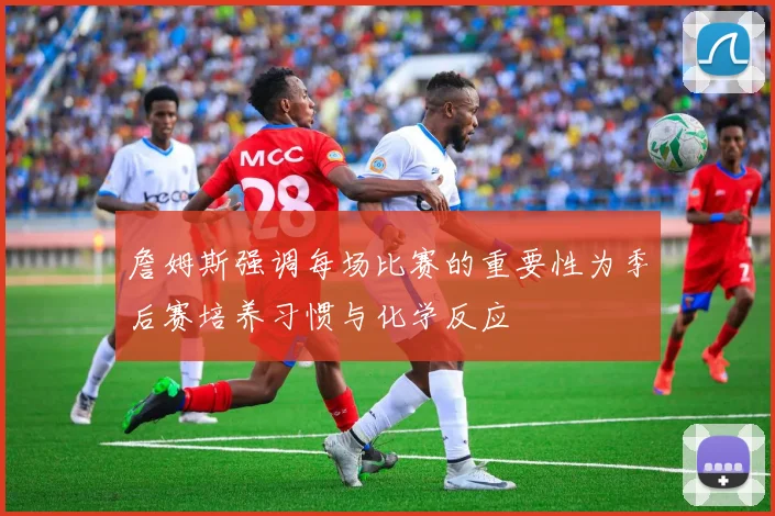 詹姆斯强调每场比赛的重要性为季后赛培养习惯与化学反应